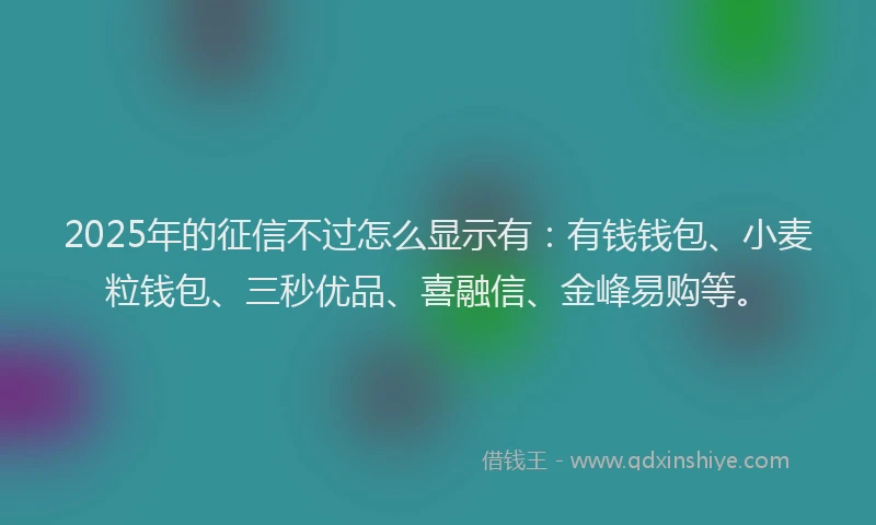 2025年的征信不过怎么显示有：有钱钱包、小麦粒钱包、三秒优品、喜融信、金峰易购等。