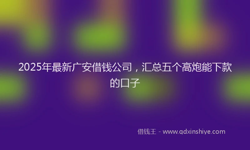 2025年最新广安借钱公司，汇总五个高炮能下款的口子