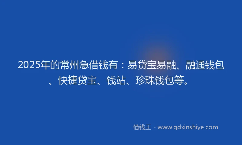 2025年的常州急借钱有：易贷宝易融、融通钱包、快捷贷宝、钱站、珍珠钱包等。