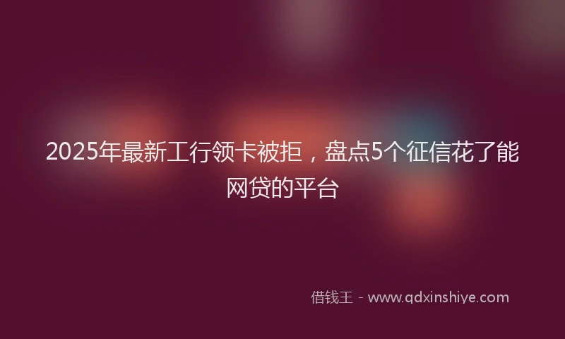 2025年最新工行领卡被拒，盘点5个征信花了能网贷的平台