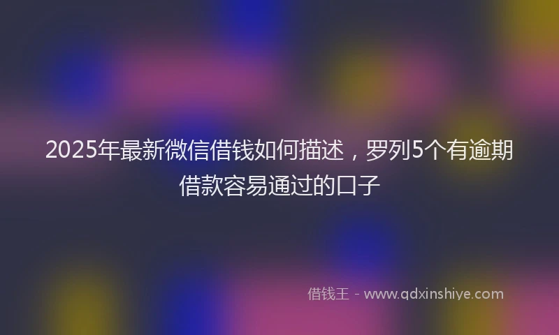 2025年最新微信借钱如何描述，罗列5个有逾期借款容易通过的口子