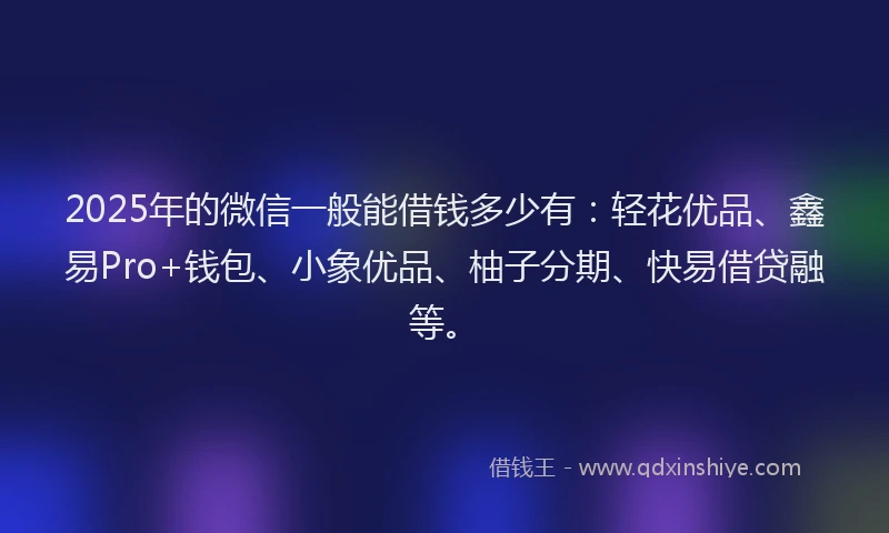 2025年的微信一般能借钱多少有：轻花优品、鑫易Pro+钱包、小象优品、柚子分期、快易借贷融等。