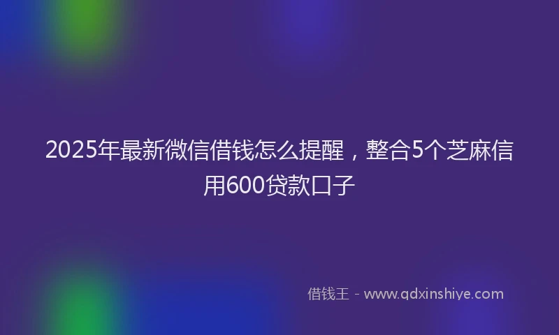2025年最新微信借钱怎么提醒，整合5个芝麻信用600贷款口子
