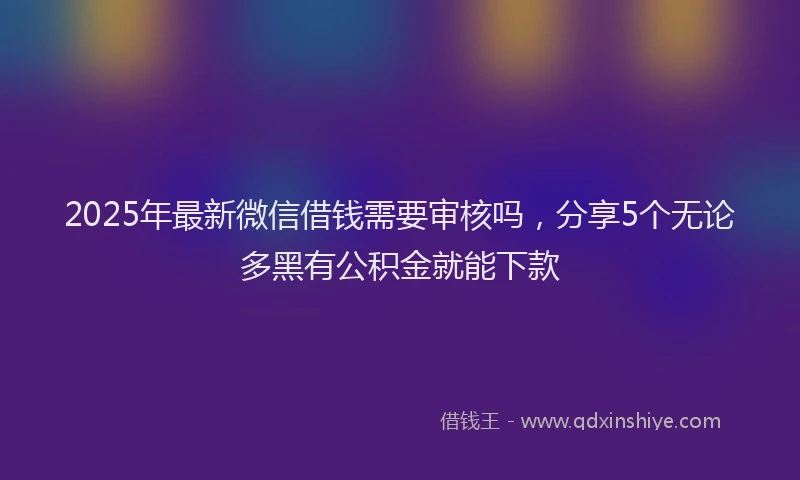 2025年最新微信借钱需要审核吗，分享5个无论多黑有公积金就能下款