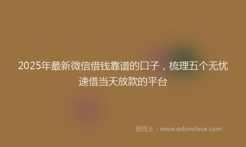 2025年最新微信借钱靠谱的口子，梳理五个无忧速借当天放款的平台