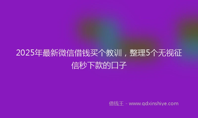 2025年最新微信借钱买个教训，整理5个无视征信秒下款的口子
