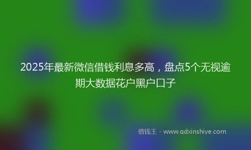 2025年最新微信借钱利息多高，盘点5个无视逾期大数据花户黑户口子