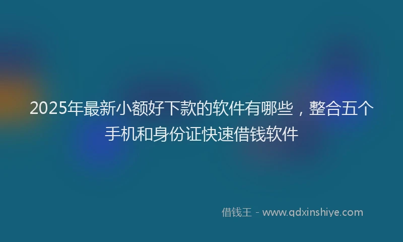 2025年最新小额好下款的软件有哪些，整合五个手机和身份证快速借钱软件