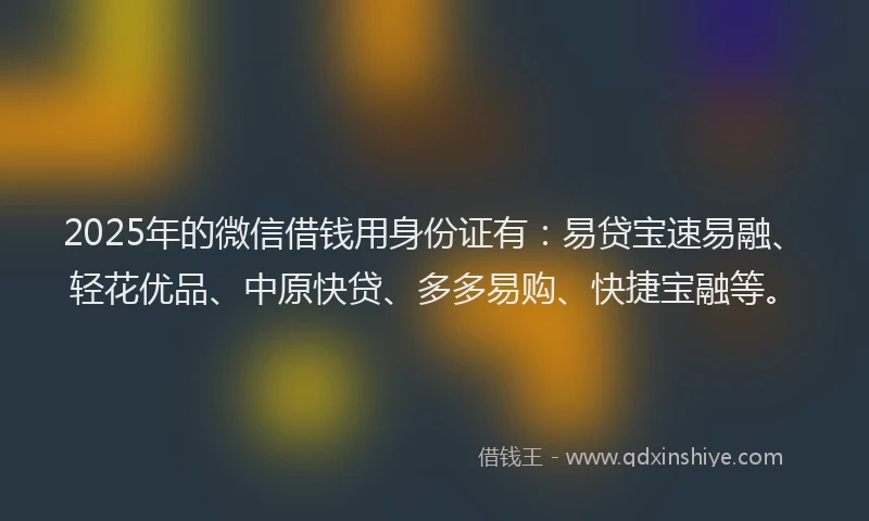 2025年的微信借钱用身份证有：易贷宝速易融、轻花优品、中原快贷、多多易购、快捷宝融等。