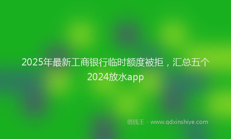 2025年最新工商银行临时额度被拒，汇总五个2024放水app
