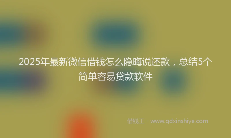 2025年最新微信借钱怎么隐晦说还款，总结5个简单容易贷款软件
