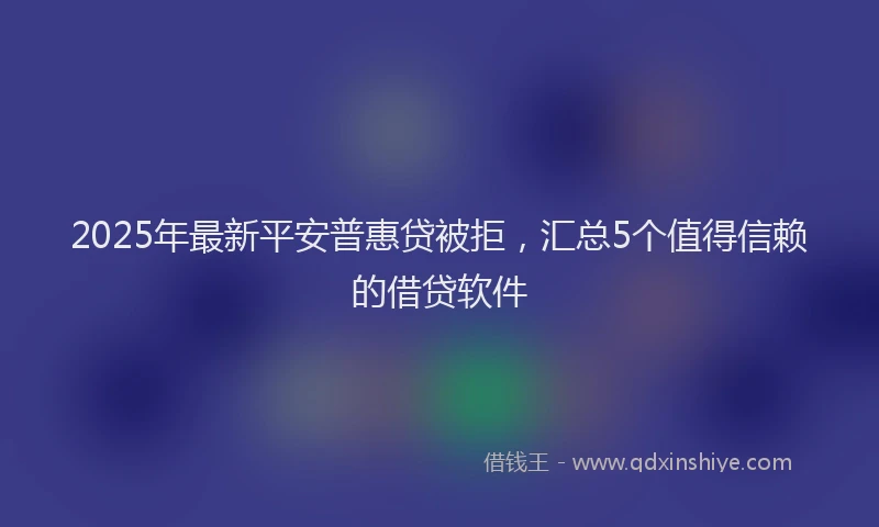 2025年最新平安普惠贷被拒，汇总5个值得信赖的借贷软件