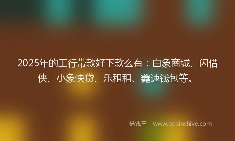 2025年的工行带款好下款么有:白象商城、闪借侠、小象快贷、乐租租、鑫速钱包等。