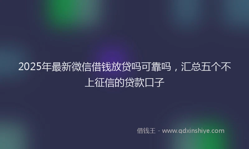 2025年最新微信借钱放贷吗可靠吗，汇总五个不上征信的贷款口子