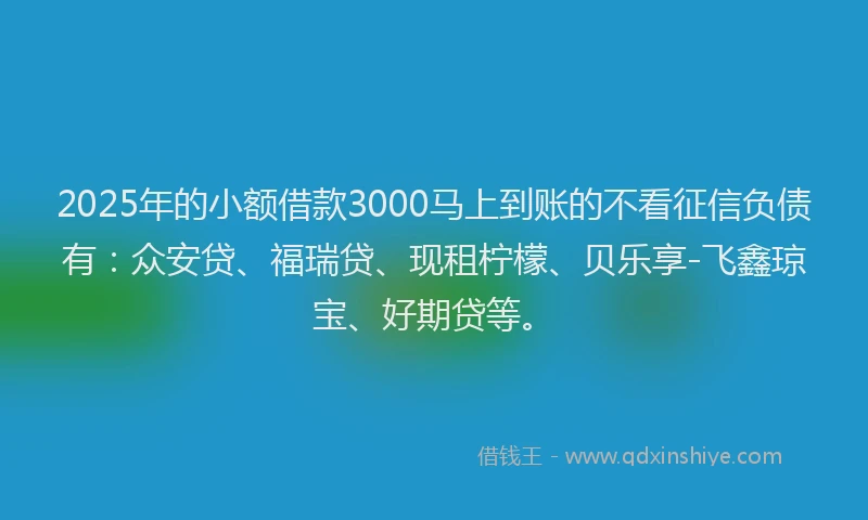 2025年的小额借款3000马上到账的不看征信负债有：众安贷、福瑞贷、现租柠檬、贝乐享-飞鑫琼宝、好期贷等。