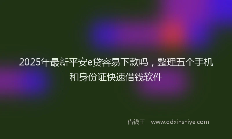 2025年最新平安e贷容易下款吗，整理五个手机和身份证快速借钱软件