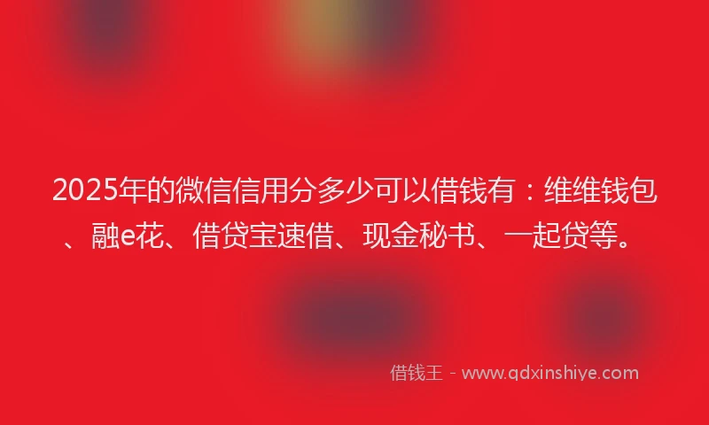 2025年的微信信用分多少可以借钱有：维维钱包、融e花、借贷宝速借、现金秘书、一起贷等。
