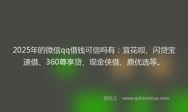 2025年的微信qq借钱可信吗有：宜花呗、闪贷宝速借、360尊享贷、现金侠借、鹿优选等。