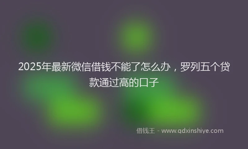 2025年最新微信借钱不能了怎么办，罗列五个贷款通过高的口子