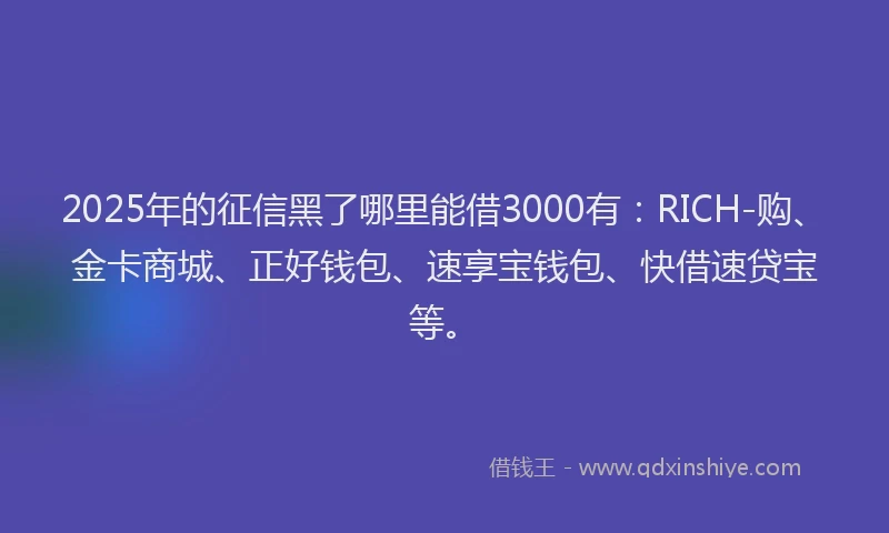 2025年的征信黑了哪里能借3000有：RICH-购、金卡商城、正好钱包、速享宝钱包、快借速贷宝等。