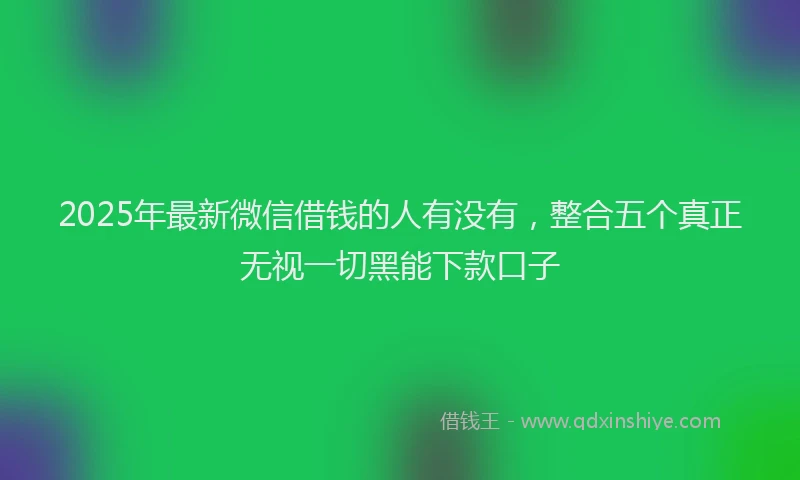 2025年最新微信借钱的人有没有，整合五个真正无视一切黑能下款口子