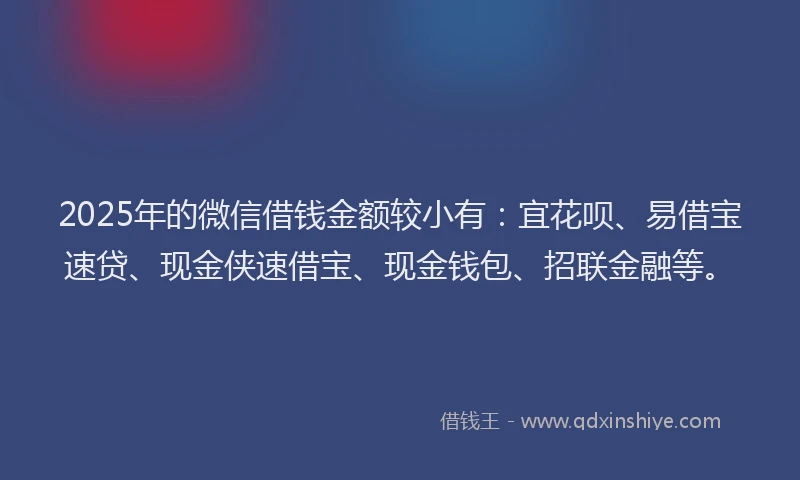 2025年的微信借钱金额较小有：宜花呗、易借宝速贷、现金侠速借宝、现金钱包、招联金融等。