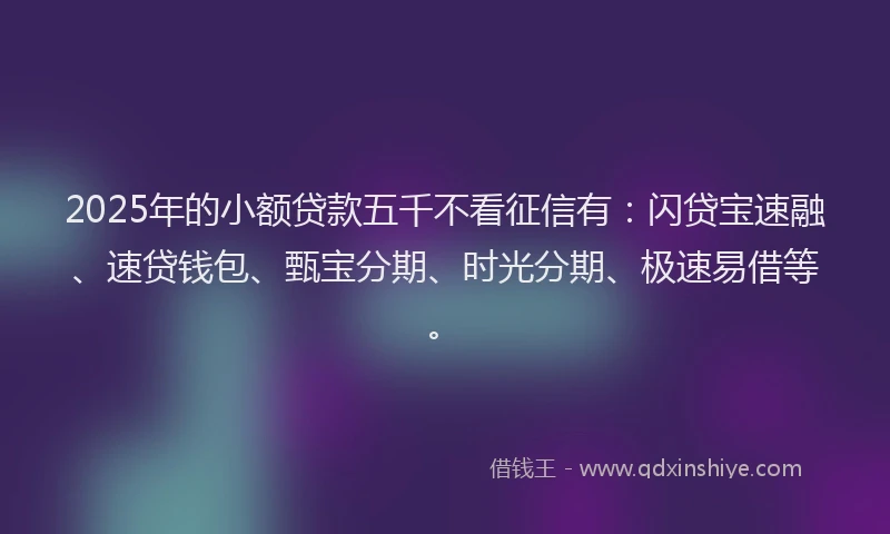 2025年的小额贷款五千不看征信有：闪贷宝速融、速贷钱包、甄宝分期、时光分期、极速易借等。