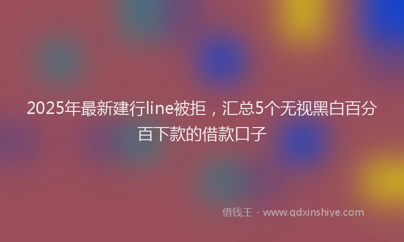 2025年最新建行line被拒，汇总5个无视黑白百分百下款的借款口子