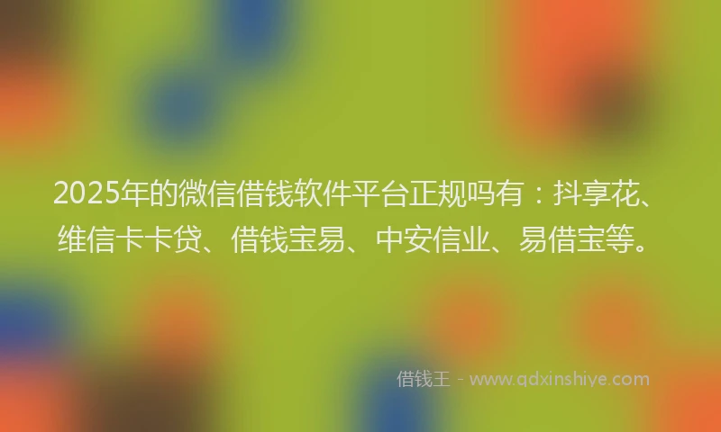 2025年的微信借钱软件平台正规吗有：抖享花、维信卡卡贷、借钱宝易、中安信业、易借宝等。