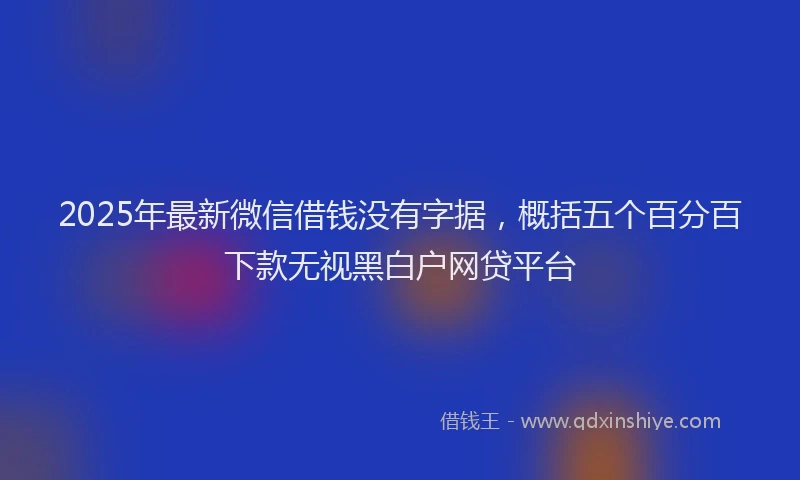 2025年最新微信借钱没有字据，概括五个百分百下款无视黑白户网贷平台
