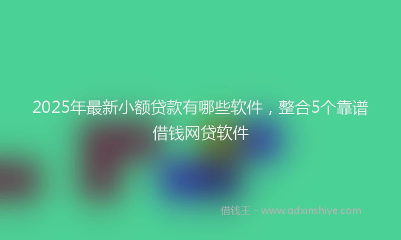2025年最新小额贷款有哪些软件，整合5个靠谱借钱网贷软件