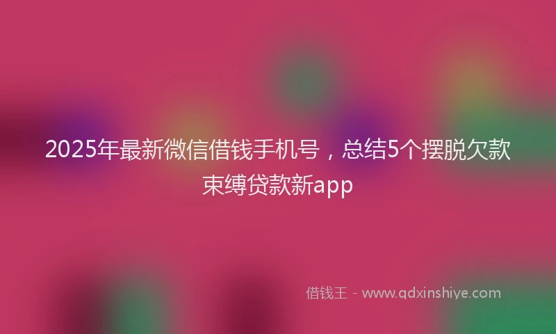 2025年最新微信借钱手机号，总结5个摆脱欠款束缚贷款新app