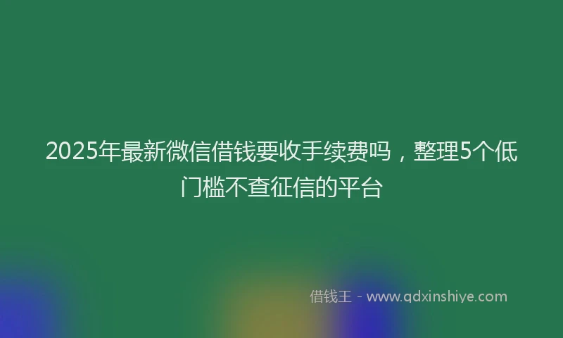 2025年最新微信借钱要收手续费吗，整理5个低门槛不查征信的平台