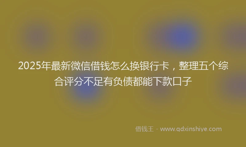 2025年最新微信借钱怎么换银行卡，整理五个综合评分不足有负债都能下款口子