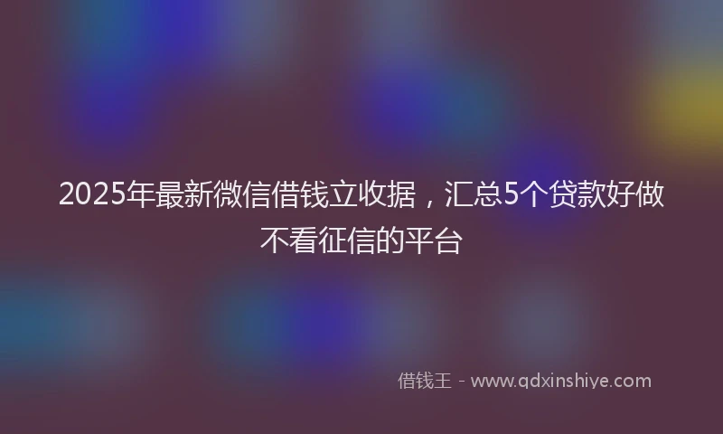 2025年最新微信借钱立收据，汇总5个贷款好做不看征信的平台