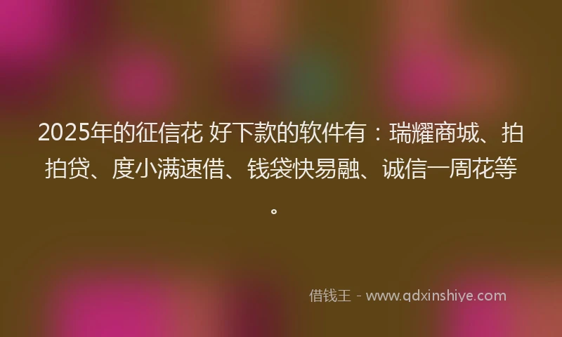 2025年的征信花 好下款的软件有：瑞耀商城、拍拍贷、度小满速借、钱袋快易融、诚信一周花等。