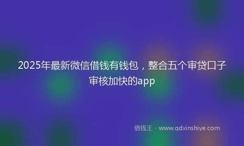 2025年最新微信借钱有钱包，整合五个审贷口子审核加快的app