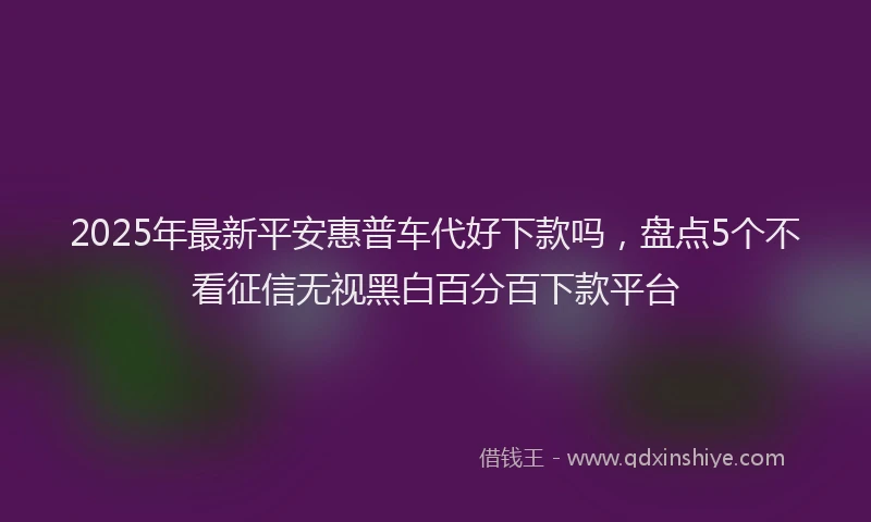 2025年最新平安惠普车代好下款吗，盘点5个不看征信无视黑白百分百下款平台