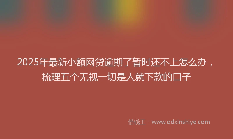 2025年最新小额网贷逾期了暂时还不上怎么办，梳理五个无视一切是人就下款的口子