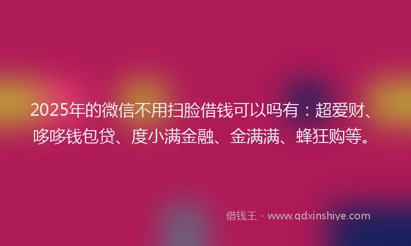 2025年的微信不用扫脸借钱可以吗有：超爱财、哆哆钱包贷、度小满金融、金满满、蜂狂购等。