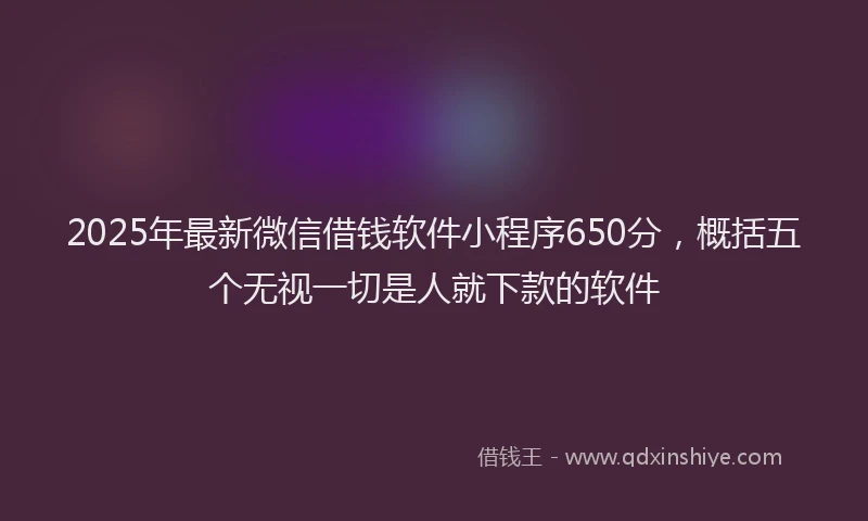 2025年最新微信借钱软件小程序650分，概括五个无视一切是人就下款的软件