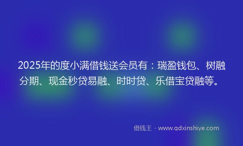 2025年的度小满借钱送会员有：瑞盈钱包、树融分期、现金秒贷易融、时时贷、乐借宝贷融等。