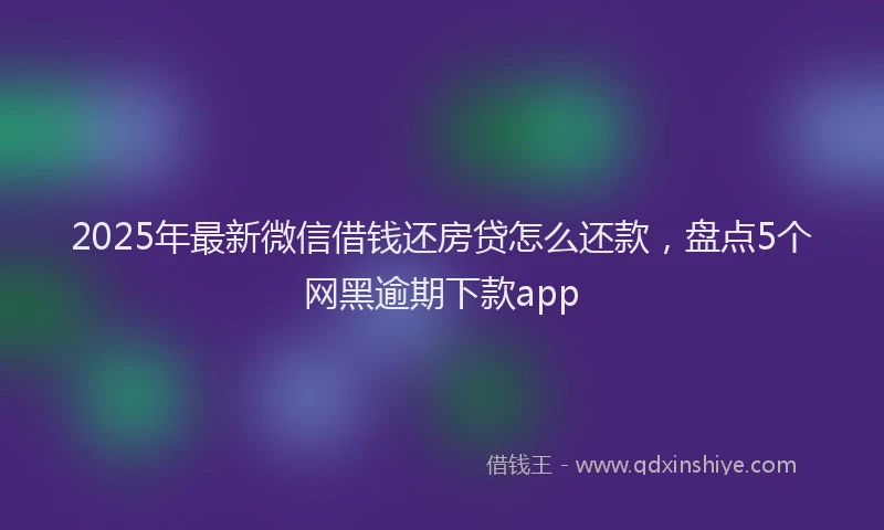 2025年最新微信借钱还房贷怎么还款，盘点5个网黑逾期下款app