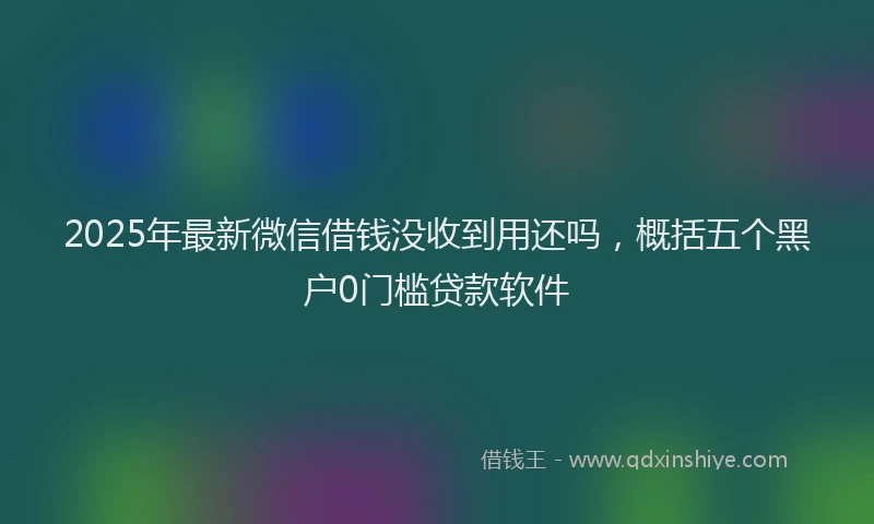2025年最新微信借钱没收到用还吗，概括五个黑户0门槛贷款软件