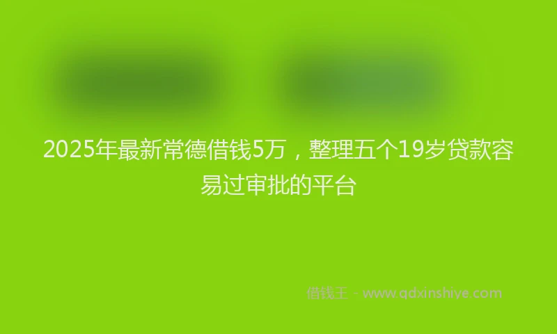 2025年最新常德借钱5万，整理五个19岁贷款容易过审批的平台