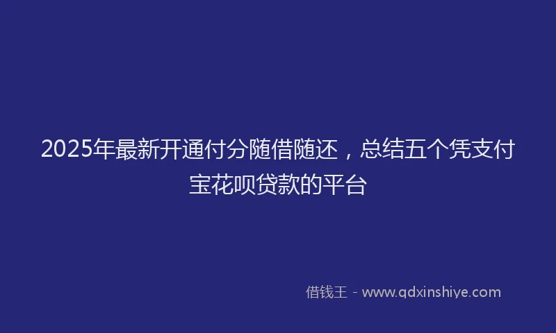 2025年最新开通付分随借随还，总结五个凭支付宝花呗贷款的平台