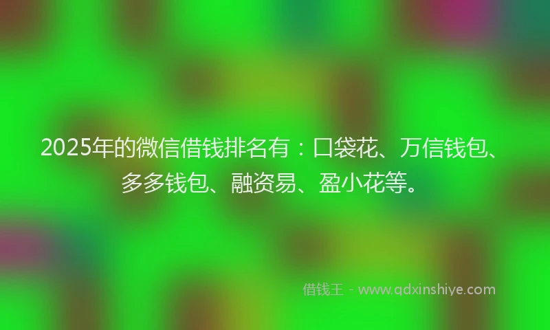 2025年的微信借钱排名有：口袋花、万信钱包、多多钱包、融资易、盈小花等。