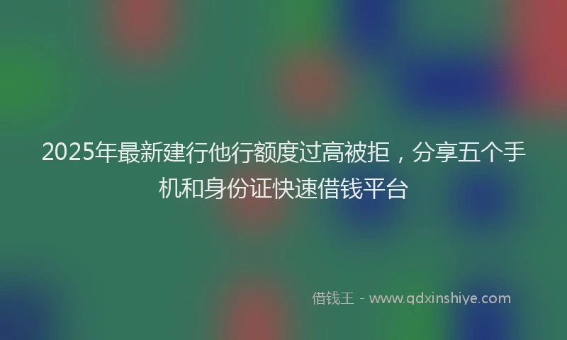 2025年最新建行他行额度过高被拒，分享五个手机和身份证快速借钱平台
