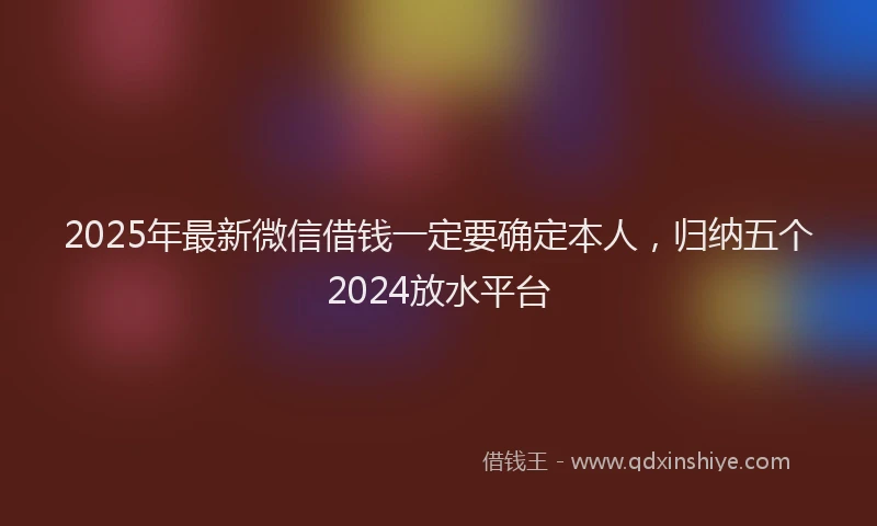 2025年最新微信借钱一定要确定本人，归纳五个2024放水平台