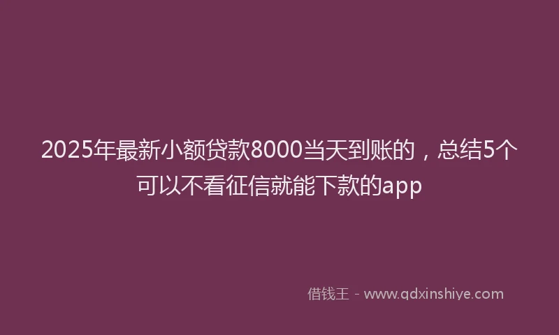 2025年最新小额贷款8000当天到账的，总结5个可以不看征信就能下款的app